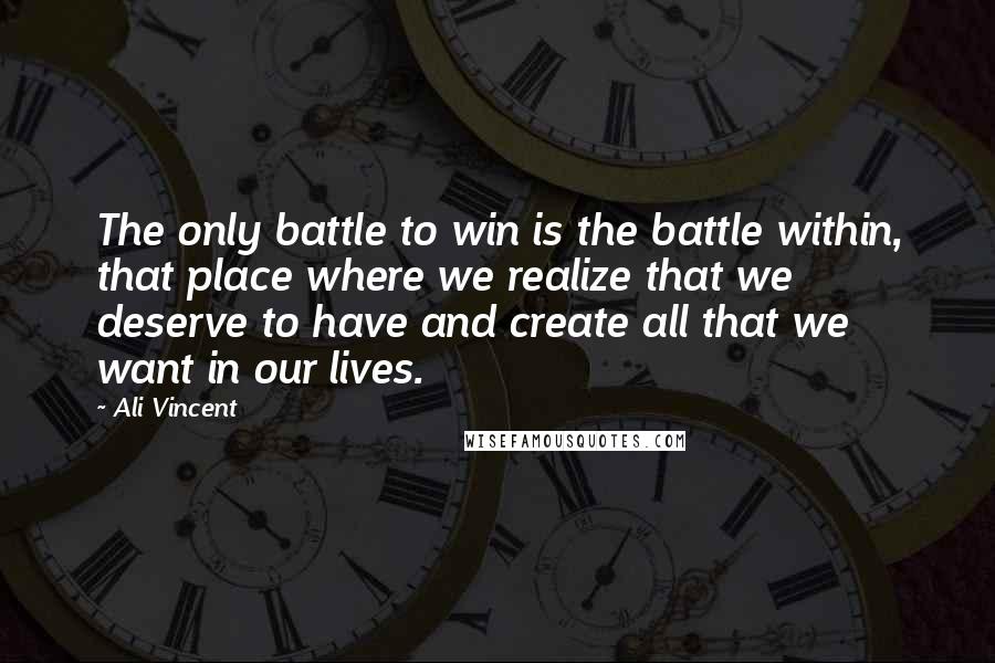 Ali Vincent Quotes: The only battle to win is the battle within, that place where we realize that we deserve to have and create all that we want in our lives.