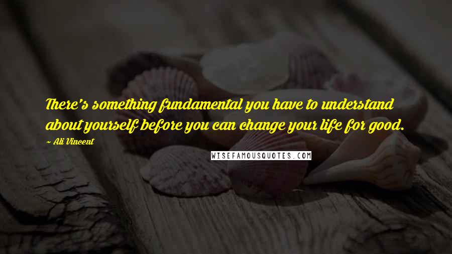 Ali Vincent Quotes: There's something fundamental you have to understand about yourself before you can change your life for good.