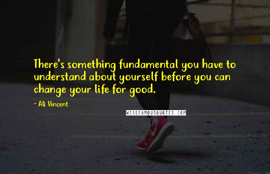 Ali Vincent Quotes: There's something fundamental you have to understand about yourself before you can change your life for good.