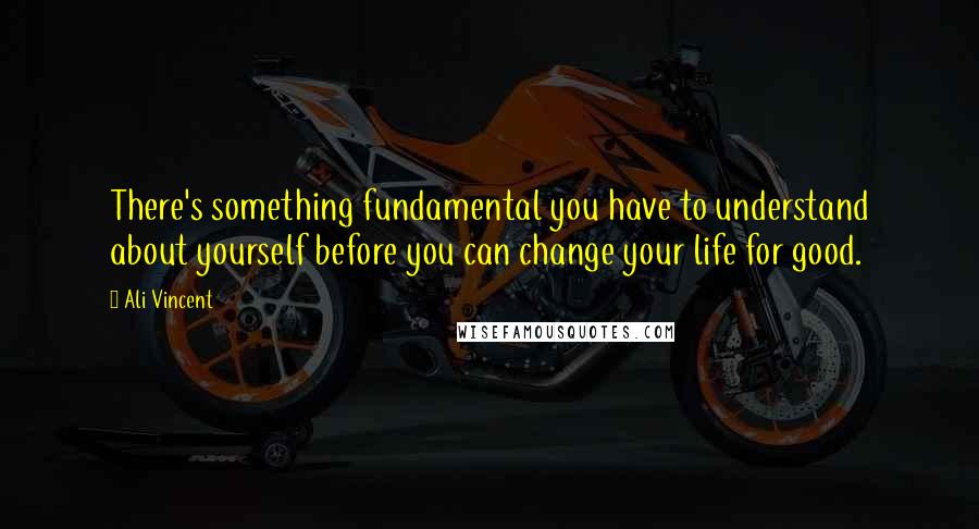 Ali Vincent Quotes: There's something fundamental you have to understand about yourself before you can change your life for good.