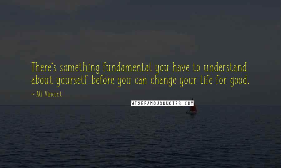 Ali Vincent Quotes: There's something fundamental you have to understand about yourself before you can change your life for good.