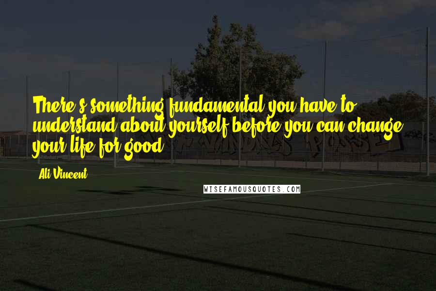 Ali Vincent Quotes: There's something fundamental you have to understand about yourself before you can change your life for good.
