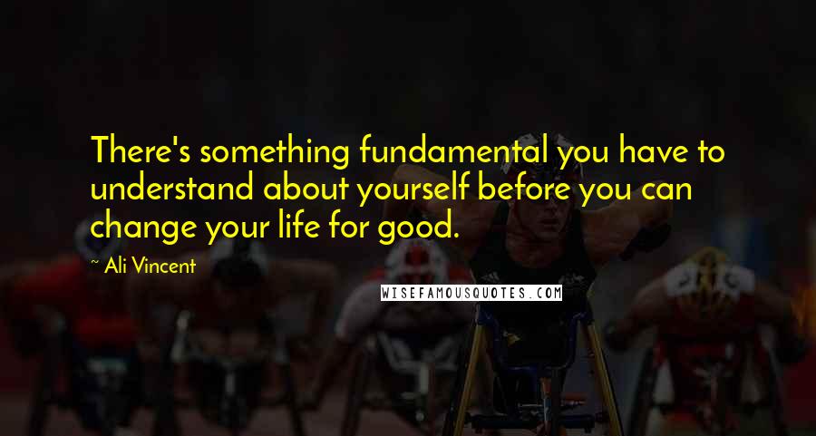 Ali Vincent Quotes: There's something fundamental you have to understand about yourself before you can change your life for good.