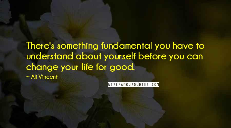 Ali Vincent Quotes: There's something fundamental you have to understand about yourself before you can change your life for good.