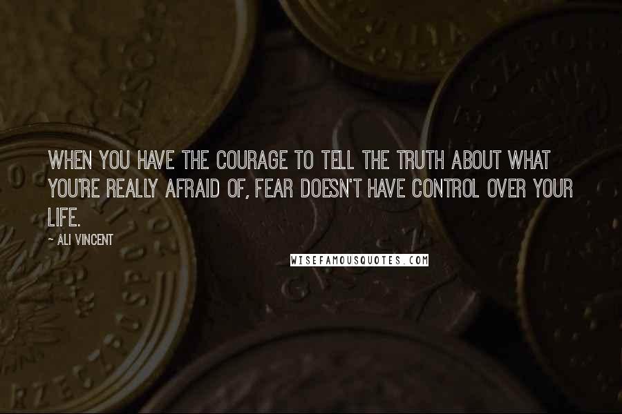 Ali Vincent Quotes: When you have the courage to tell the truth about what you're really afraid of, fear doesn't have control over your life.