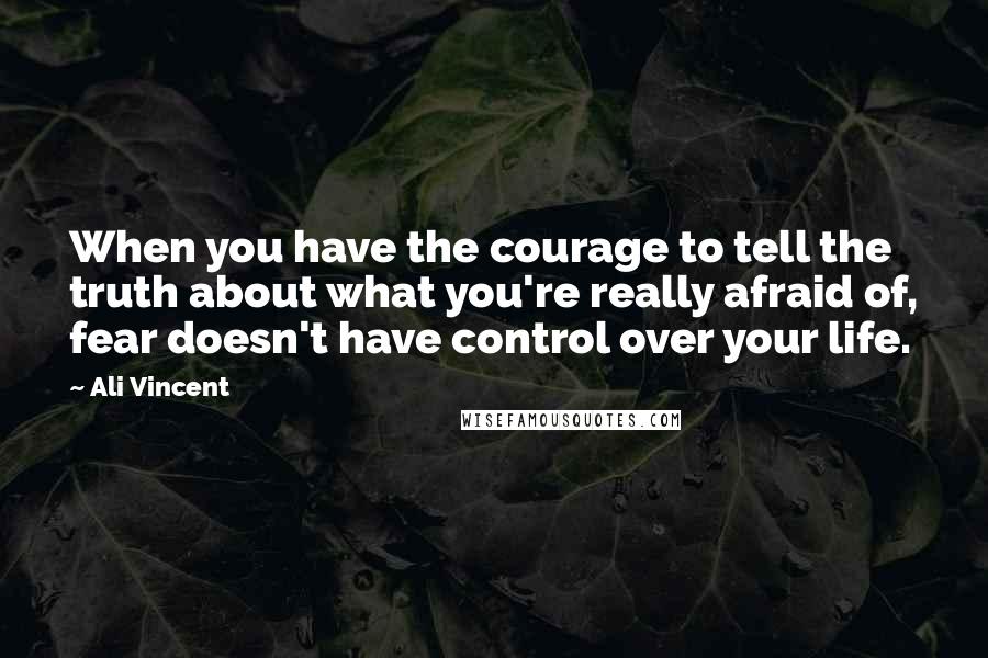 Ali Vincent Quotes: When you have the courage to tell the truth about what you're really afraid of, fear doesn't have control over your life.