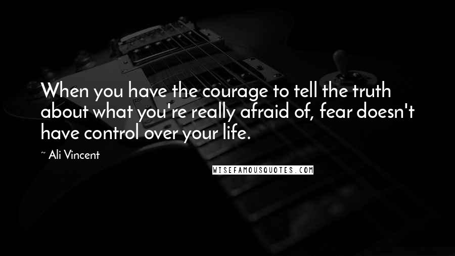 Ali Vincent Quotes: When you have the courage to tell the truth about what you're really afraid of, fear doesn't have control over your life.