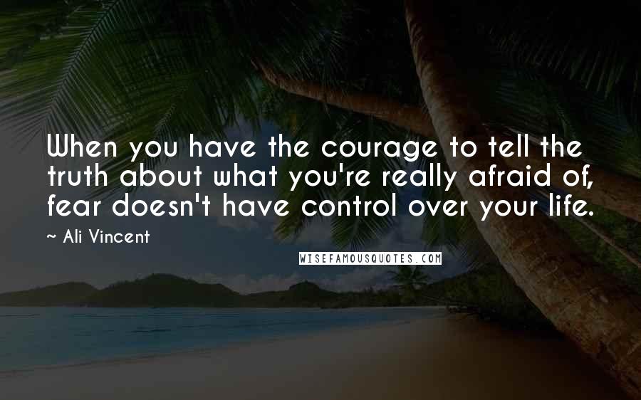 Ali Vincent Quotes: When you have the courage to tell the truth about what you're really afraid of, fear doesn't have control over your life.