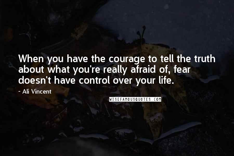 Ali Vincent Quotes: When you have the courage to tell the truth about what you're really afraid of, fear doesn't have control over your life.