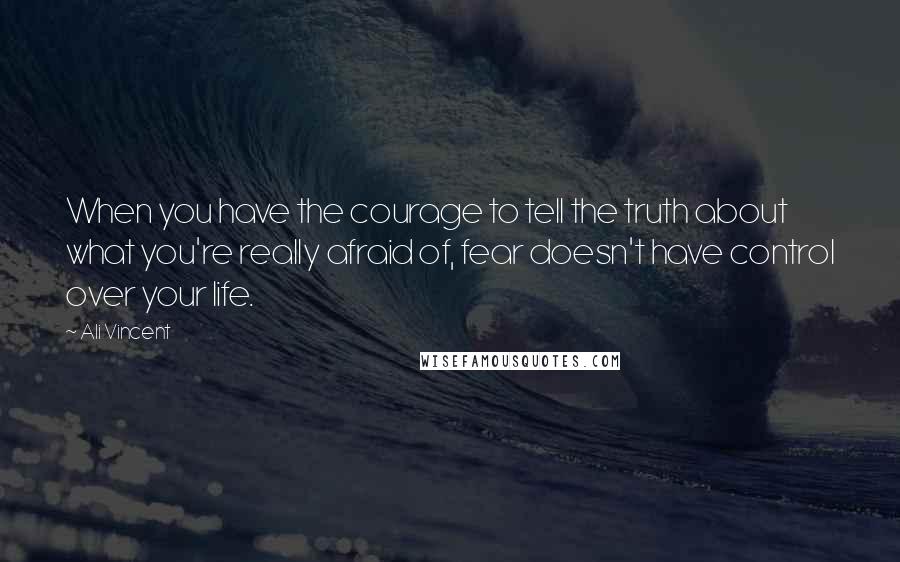 Ali Vincent Quotes: When you have the courage to tell the truth about what you're really afraid of, fear doesn't have control over your life.