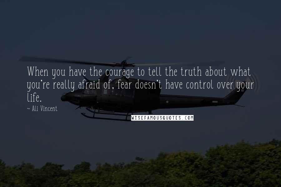 Ali Vincent Quotes: When you have the courage to tell the truth about what you're really afraid of, fear doesn't have control over your life.