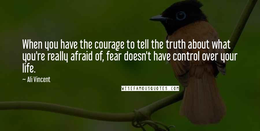 Ali Vincent Quotes: When you have the courage to tell the truth about what you're really afraid of, fear doesn't have control over your life.