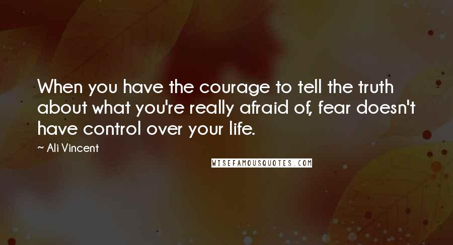 Ali Vincent Quotes: When you have the courage to tell the truth about what you're really afraid of, fear doesn't have control over your life.