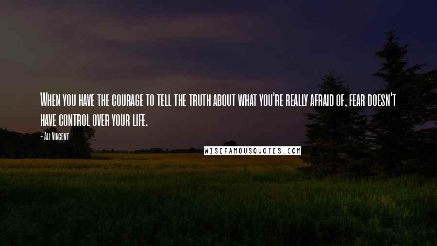 Ali Vincent Quotes: When you have the courage to tell the truth about what you're really afraid of, fear doesn't have control over your life.