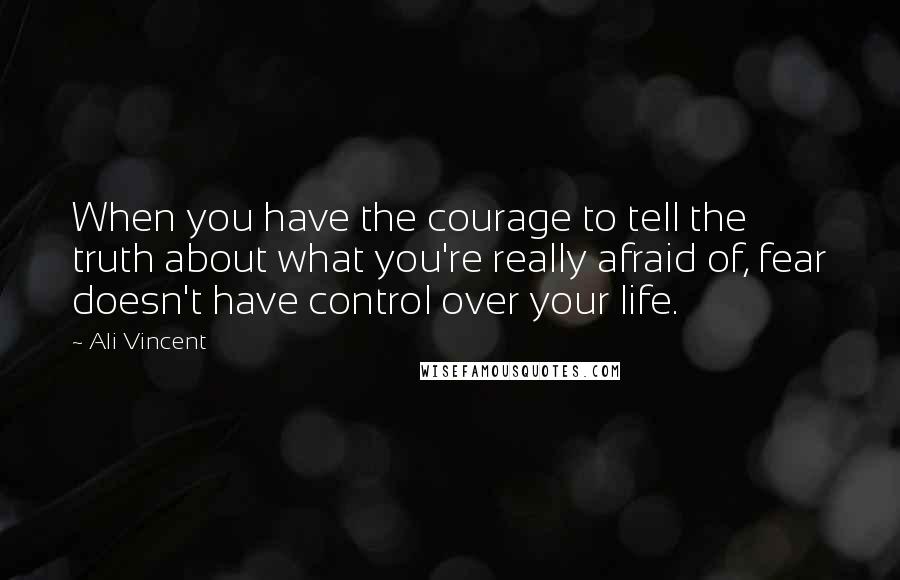 Ali Vincent Quotes: When you have the courage to tell the truth about what you're really afraid of, fear doesn't have control over your life.