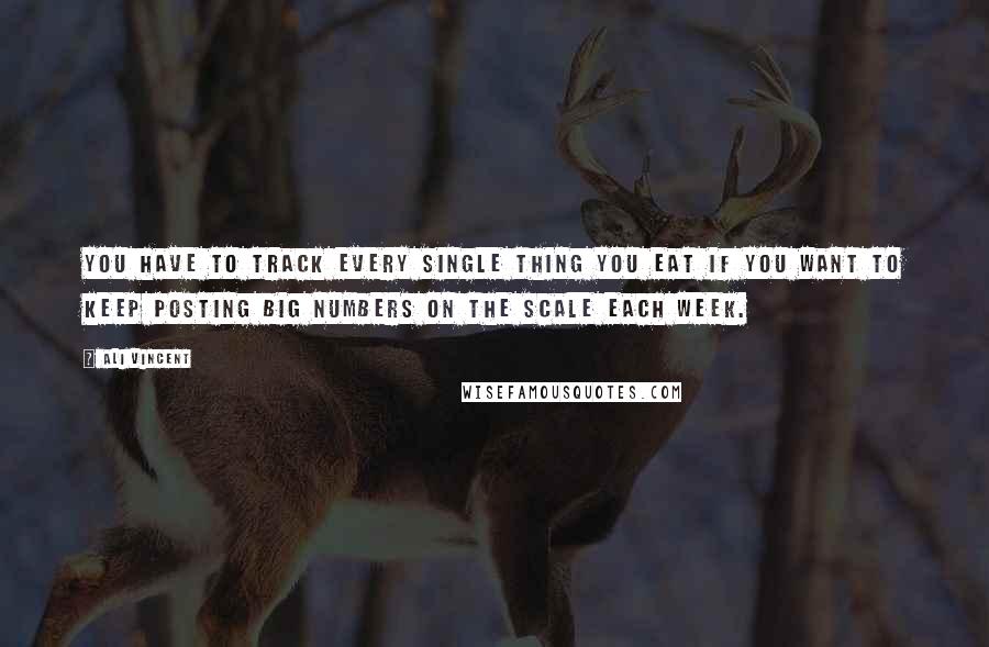 Ali Vincent Quotes: You have to track every single thing you eat if you want to keep posting big numbers on the scale each week.