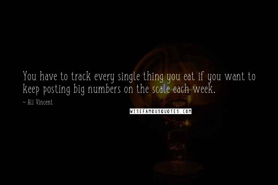Ali Vincent Quotes: You have to track every single thing you eat if you want to keep posting big numbers on the scale each week.