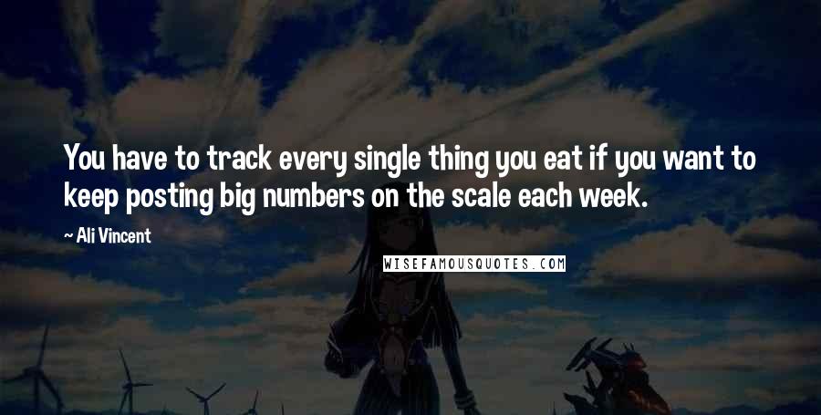 Ali Vincent Quotes: You have to track every single thing you eat if you want to keep posting big numbers on the scale each week.