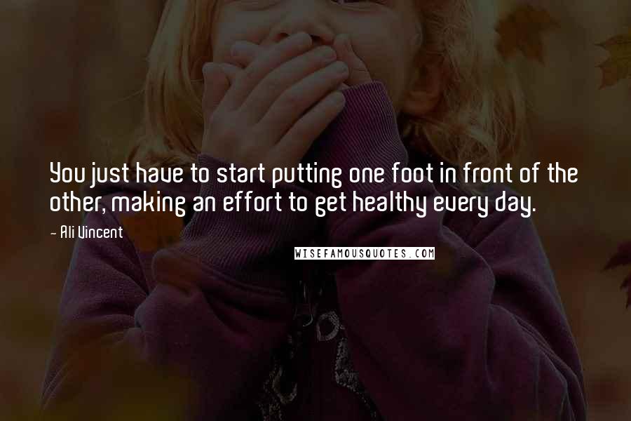 Ali Vincent Quotes: You just have to start putting one foot in front of the other, making an effort to get healthy every day.