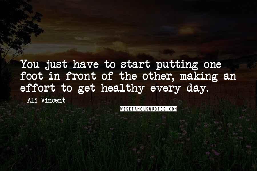 Ali Vincent Quotes: You just have to start putting one foot in front of the other, making an effort to get healthy every day.