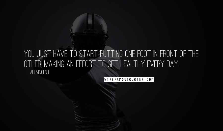 Ali Vincent Quotes: You just have to start putting one foot in front of the other, making an effort to get healthy every day.