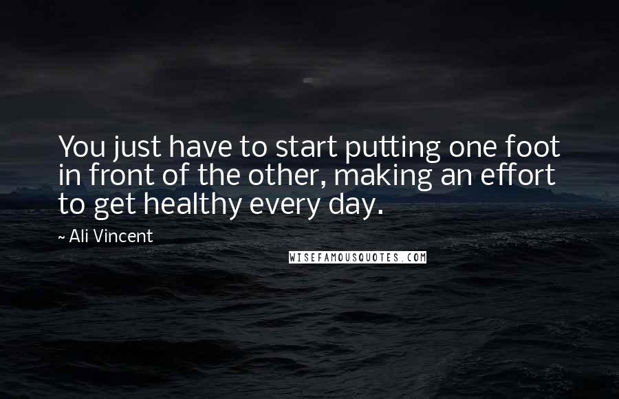 Ali Vincent Quotes: You just have to start putting one foot in front of the other, making an effort to get healthy every day.