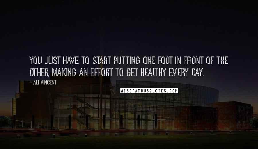Ali Vincent Quotes: You just have to start putting one foot in front of the other, making an effort to get healthy every day.