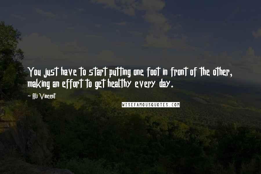 Ali Vincent Quotes: You just have to start putting one foot in front of the other, making an effort to get healthy every day.