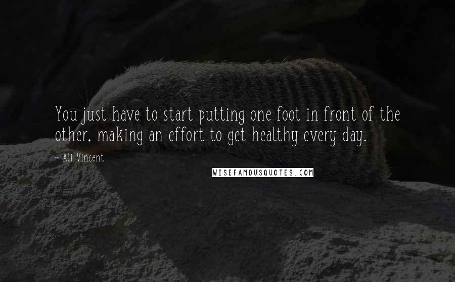 Ali Vincent Quotes: You just have to start putting one foot in front of the other, making an effort to get healthy every day.