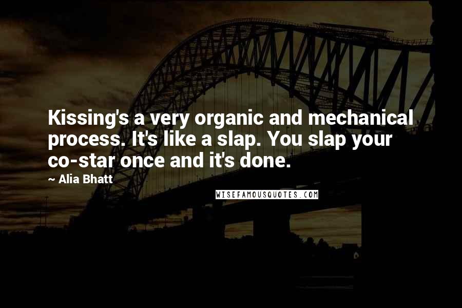 Alia Bhatt Quotes: Kissing's a very organic and mechanical process. It's like a slap. You slap your co-star once and it's done.