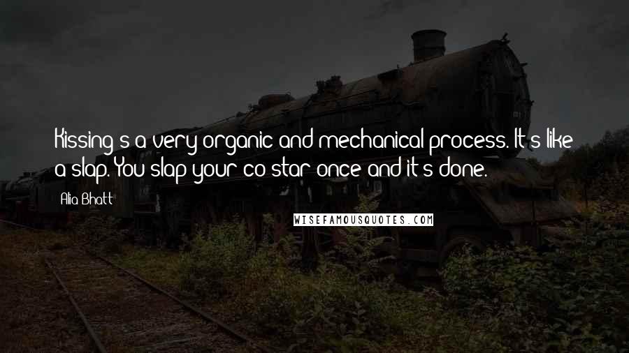 Alia Bhatt Quotes: Kissing's a very organic and mechanical process. It's like a slap. You slap your co-star once and it's done.