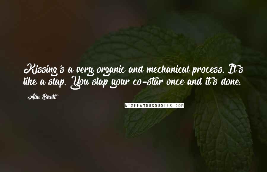 Alia Bhatt Quotes: Kissing's a very organic and mechanical process. It's like a slap. You slap your co-star once and it's done.
