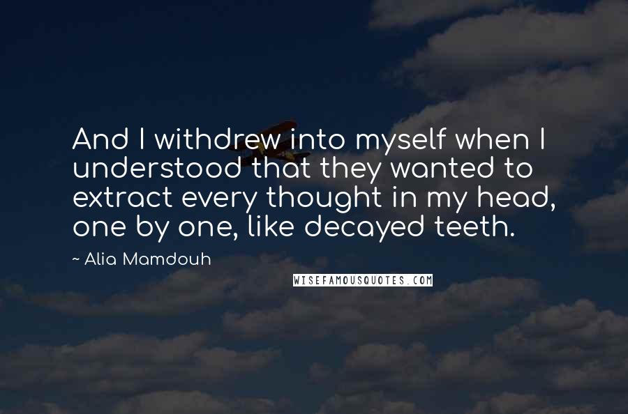 Alia Mamdouh Quotes: And I withdrew into myself when I understood that they wanted to extract every thought in my head, one by one, like decayed teeth.