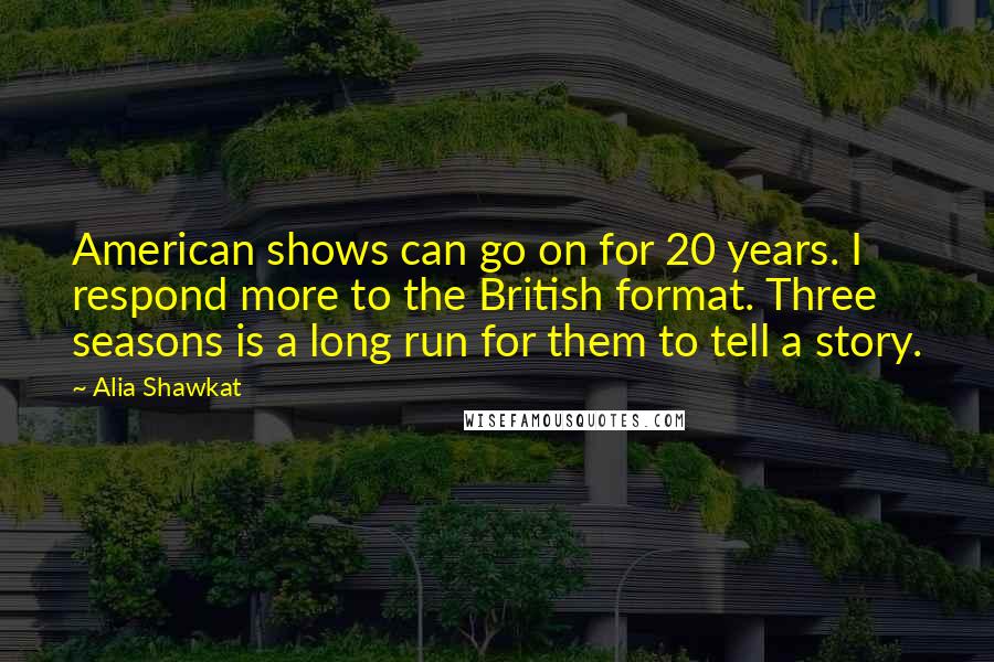 Alia Shawkat Quotes: American shows can go on for 20 years. I respond more to the British format. Three seasons is a long run for them to tell a story.