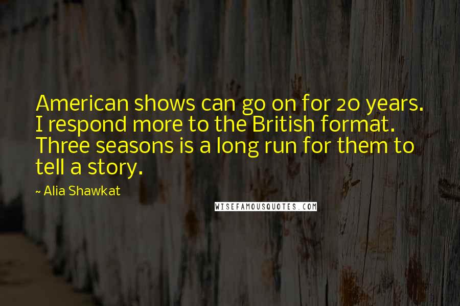 Alia Shawkat Quotes: American shows can go on for 20 years. I respond more to the British format. Three seasons is a long run for them to tell a story.