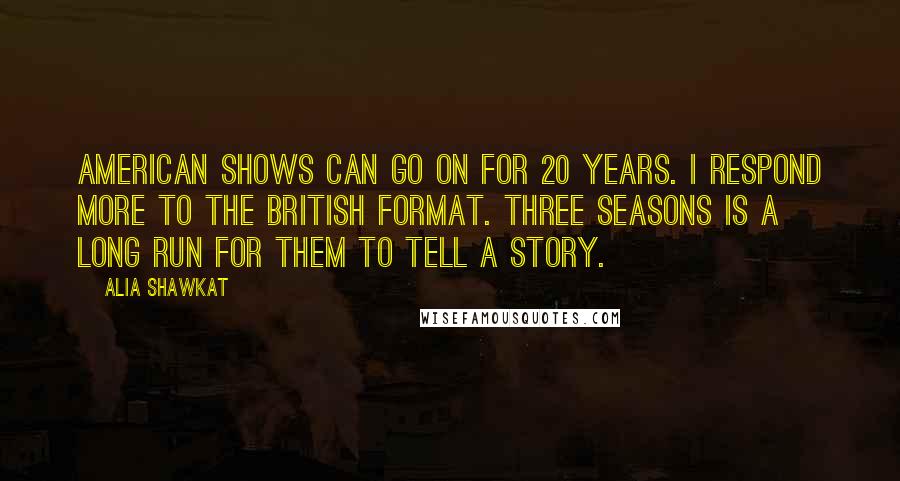 Alia Shawkat Quotes: American shows can go on for 20 years. I respond more to the British format. Three seasons is a long run for them to tell a story.