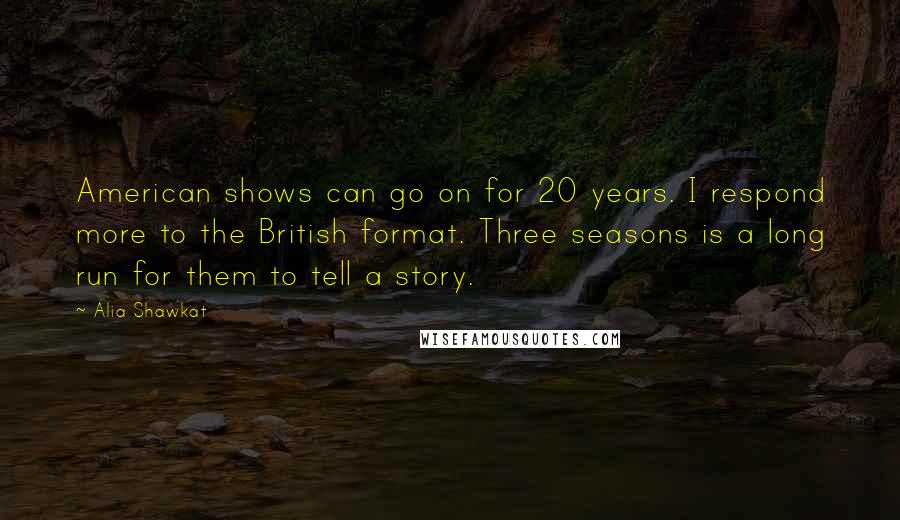 Alia Shawkat Quotes: American shows can go on for 20 years. I respond more to the British format. Three seasons is a long run for them to tell a story.