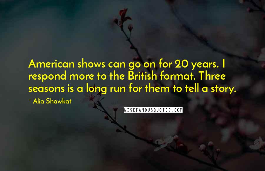 Alia Shawkat Quotes: American shows can go on for 20 years. I respond more to the British format. Three seasons is a long run for them to tell a story.