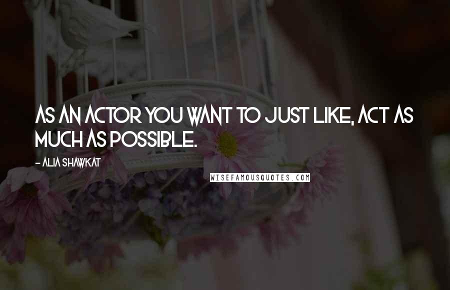 Alia Shawkat Quotes: As an actor you want to just like, act as much as possible.