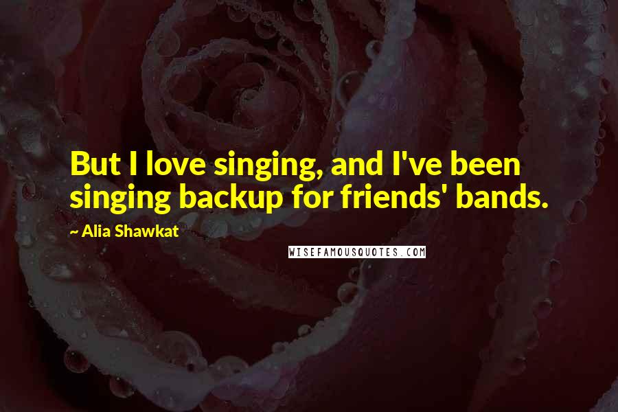 Alia Shawkat Quotes: But I love singing, and I've been singing backup for friends' bands.