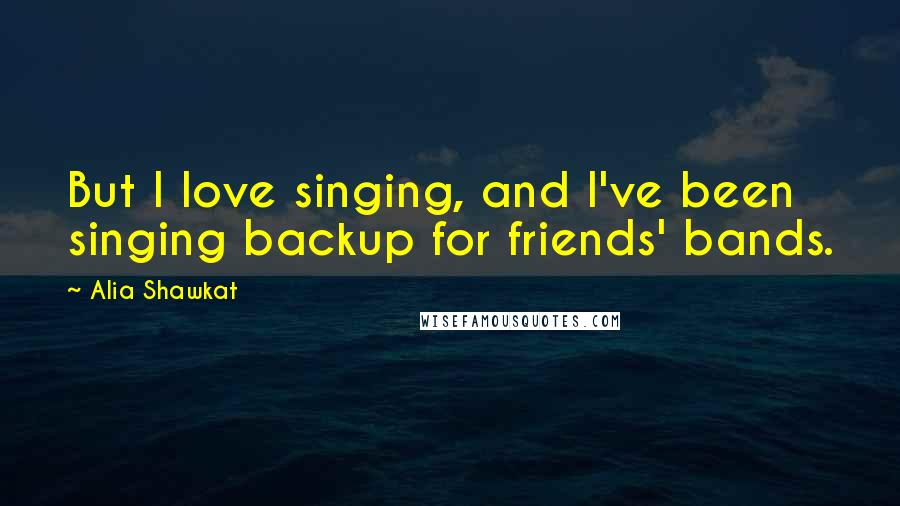 Alia Shawkat Quotes: But I love singing, and I've been singing backup for friends' bands.