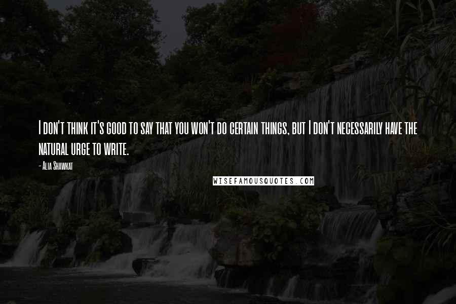 Alia Shawkat Quotes: I don't think it's good to say that you won't do certain things, but I don't necessarily have the natural urge to write.