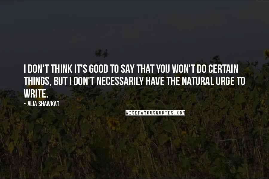 Alia Shawkat Quotes: I don't think it's good to say that you won't do certain things, but I don't necessarily have the natural urge to write.