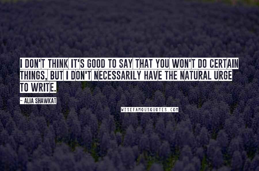 Alia Shawkat Quotes: I don't think it's good to say that you won't do certain things, but I don't necessarily have the natural urge to write.