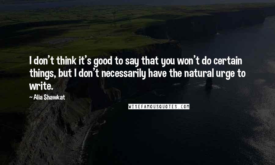 Alia Shawkat Quotes: I don't think it's good to say that you won't do certain things, but I don't necessarily have the natural urge to write.