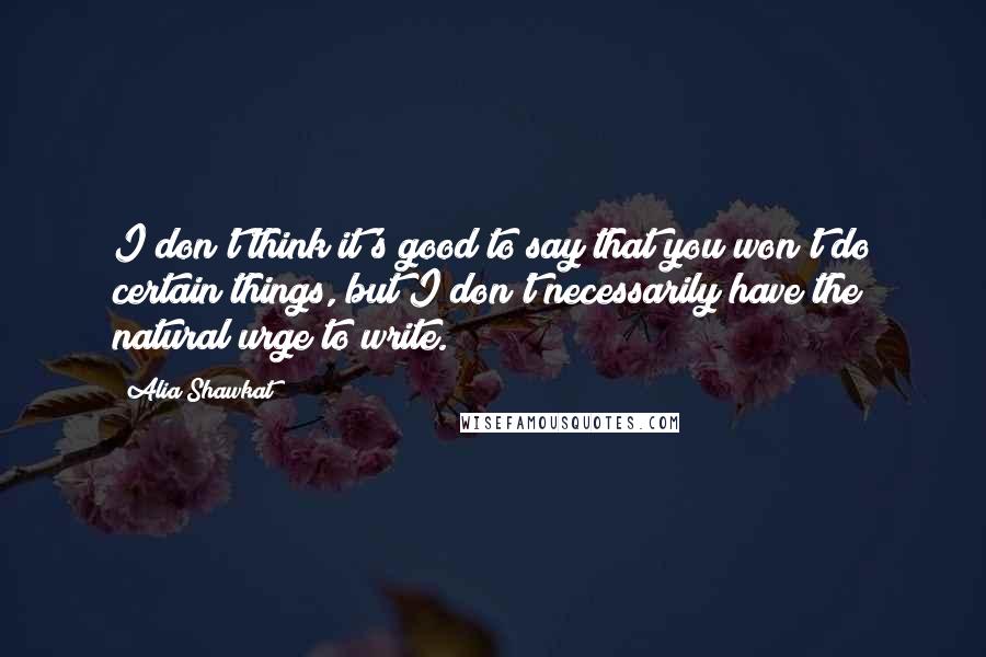 Alia Shawkat Quotes: I don't think it's good to say that you won't do certain things, but I don't necessarily have the natural urge to write.