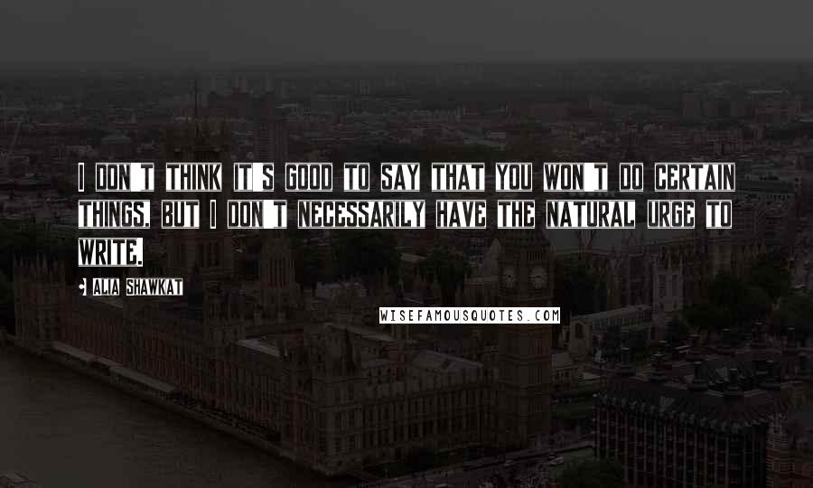 Alia Shawkat Quotes: I don't think it's good to say that you won't do certain things, but I don't necessarily have the natural urge to write.