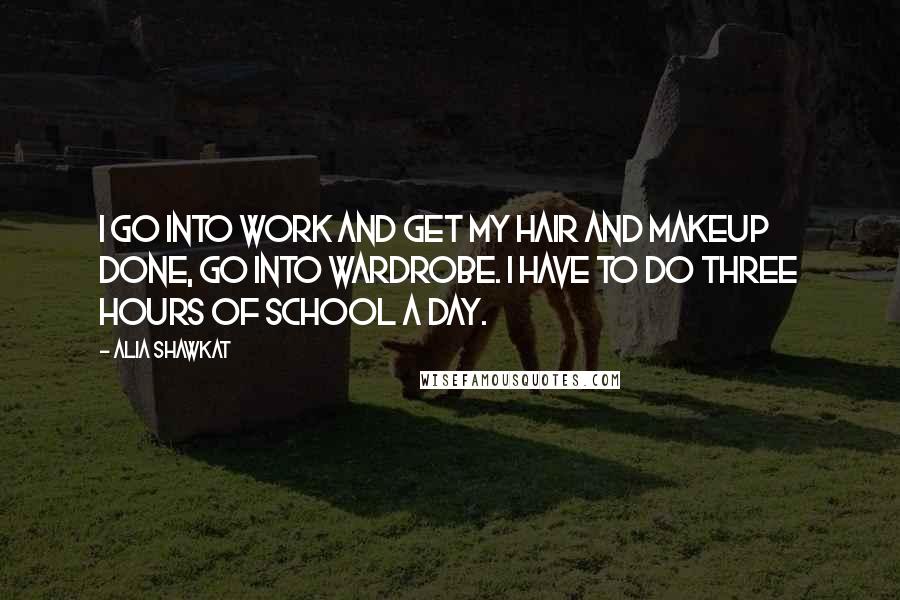 Alia Shawkat Quotes: I go into work and get my hair and makeup done, go into wardrobe. I have to do three hours of school a day.