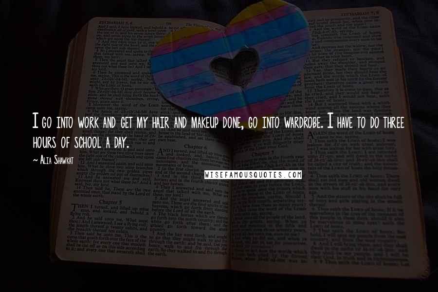 Alia Shawkat Quotes: I go into work and get my hair and makeup done, go into wardrobe. I have to do three hours of school a day.