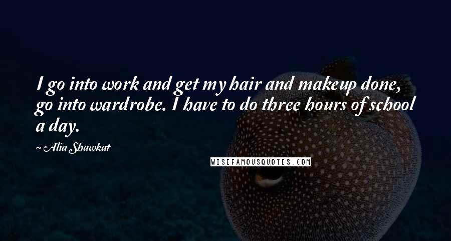 Alia Shawkat Quotes: I go into work and get my hair and makeup done, go into wardrobe. I have to do three hours of school a day.